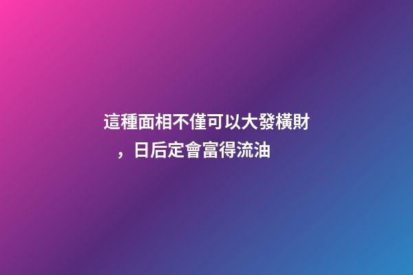 這種面相不僅可以大發橫財，日后定會富得流油